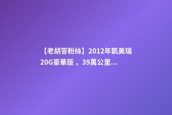 【老胡答粉絲】2012年凱美瑞2.0G豪華版，3.9萬公里，值多少錢？